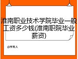 淮南职业技术学院毕业一般工资多少钱(淮南职院毕业薪资)