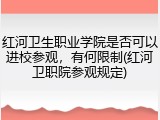 红河卫生职业学院是否可以进校参观，有何限制(红河卫职院参观规定)
