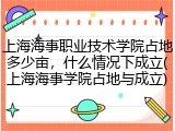 上海海事职业技术学院占地多少亩，什么情况下成立(上海海事学院占地与成立)