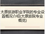 太原旅游职业学院的专业设置概况介绍(太原旅院专业概览)