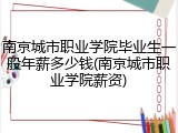 南京城市职业学院毕业生一般年薪多少钱(南京城市职业学院薪资)