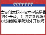 太湖创意职业技术学院是否对外开放，让进去参观吗？(太湖创意学院对外开放吗)