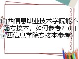 山西信息职业技术学院能不能专接本，如何参考？(山西信息学院专接本参考)