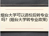 烟台大学可以进校后转专业吗？(烟台大学转专业政策)