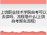 上饶职业技术学院自考可以去读吗，流程是什么(上饶自考报名流程)