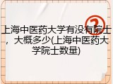 上海中医药大学有没有院士，大概多少(上海中医药大学院士数量)
