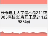 长春理工大学是不是211或985高校(长春理工是211或985吗)