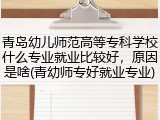 青岛幼儿师范高等专科学校什么专业就业比较好，原因是啥(青幼师专好就业专业)