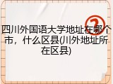 四川外国语大学地址在哪个市，什么区县(川外地址所在区县)