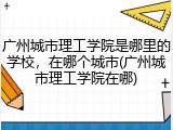 广州城市理工学院是哪里的学校，在哪个城市(广州城市理工学院在哪)