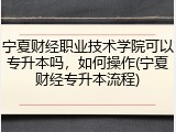 宁夏财经职业技术学院可以专升本吗，如何操作(宁夏财经专升本流程)