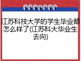 江苏科技大学的学生毕业都怎么样了(江苏科大毕业生去向)