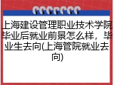 上海建设管理职业技术学院毕业后就业前景怎么样，毕业生去向(上海管院就业去向)