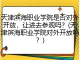 天津滨海职业学院是否对外开放，让进去参观吗？(天津滨海职业学院对外开放吗？)