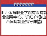 山西体育职业学院有没有就业指导中心，详细介绍(山西体院就业指导详情)