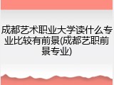 成都艺术职业大学读什么专业比较有前景(成都艺职前景专业)