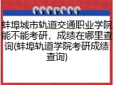 蚌埠城市轨道交通职业学院能不能考研，成绩在哪里查询(蚌埠轨道学院考研成绩查询)