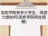 龙岩学院有多少学生，师资力量如何(龙岩学院师生规模)
