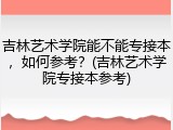 吉林艺术学院能不能专接本，如何参考？(吉林艺术学院专接本参考)