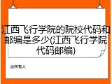 江西飞行学院的院校代码和邮编是多少(江西飞行学院代码邮编)