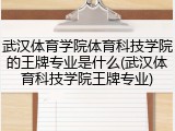 武汉体育学院体育科技学院的王牌专业是什么(武汉体育科技学院王牌专业)