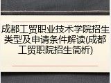 成都工贸职业技术学院招生类型及申请条件解读(成都工贸职院招生简析)