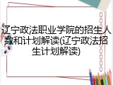 辽宁政法职业学院的招生人数和计划解读(辽宁政法招生计划解读)