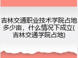 吉林交通职业技术学院占地多少亩，什么情况下成立(吉林交通学院占地)