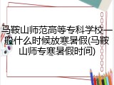 马鞍山师范高等专科学校一般什么时候放寒暑假(马鞍山师专寒暑假时间)