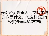 云南经贸外事职业学院主攻方向是什么，怎么样(云南经贸外事职院方向)