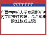 广西中医药大学赛恩斯新医药学院要住校吗，是否能走读(住校或走读)