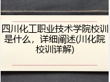 四川化工职业技术学院校训是什么，详细阐述(川化院校训详解)