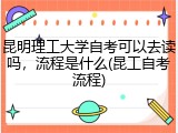 昆明理工大学自考可以去读吗，流程是什么(昆工自考流程)