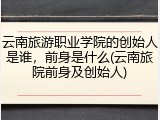 云南旅游职业学院的创始人是谁，前身是什么(云南旅院前身及创始人)