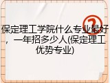 保定理工学院什么专业最好，一年招多少人(保定理工优势专业)