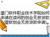厦门软件职业技术学院如何申请在读间的创业无息贷款(厦软创业无息贷款申请)
