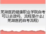 芜湖医药健康职业学院自考可以去读吗，流程是什么(芜湖医药自考流程)