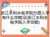浙江水利水电学院办理入学有什么攻略没(浙江水利水电学院入学攻略)