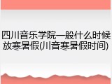 四川音乐学院一般什么时候放寒暑假(川音寒暑假时间)