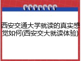 西安交通大学就读的真实感觉如何(西安交大就读体验)