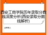 西安工商学院历年录取分数线深度分析(西安录取分数线解析)