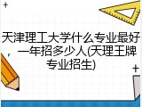 天津理工大学什么专业最好，一年招多少人(天理王牌专业招生)