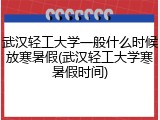 武汉轻工大学一般什么时候放寒暑假(武汉轻工大学寒暑假时间)