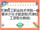 天津轻工职业技术学院一般要多少分才能录取(天津轻工录取分数线)