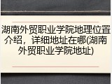 湖南外贸职业学院地理位置介绍，详细地址在哪(湖南外贸职业学院地址)