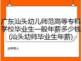 广东汕头幼儿师范高等专科学校毕业生一般年薪多少钱(汕头幼师毕业生年薪)
