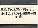 黑龙江艺术职业学院校庆一般什么时候举行(校庆举办时间)