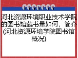 河北资源环境职业技术学院的图书馆藏书量如何，简介(河北资源环境学院图书馆概况)