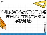 广州航海学院地理位置介绍，详细地址在哪(广州航海学院地址)