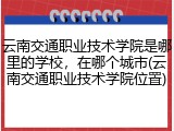 云南交通职业技术学院是哪里的学校，在哪个城市(云南交通职业技术学院位置)